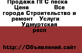 Продажа ПГС песка › Цена ­ 10 000 - Все города Строительство и ремонт » Услуги   . Удмуртская респ.